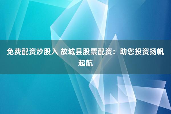 免费配资炒股入 故城县股票配资：助您投资扬帆起航