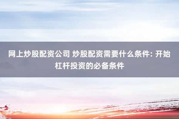 网上炒股配资公司 炒股配资需要什么条件: 开始杠杆投资的必备条件