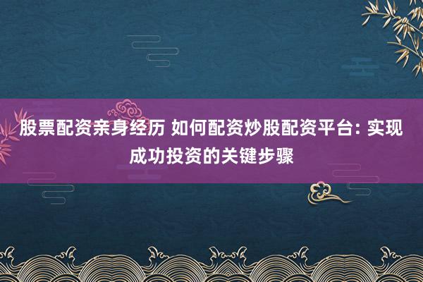 股票配资亲身经历 如何配资炒股配资平台: 实现成功投资的关键步骤