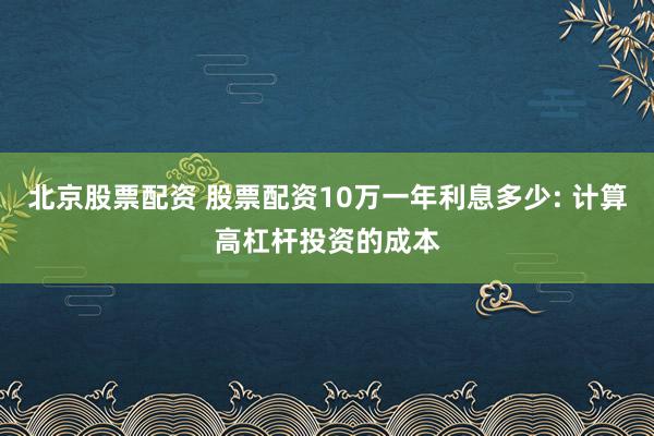 北京股票配资 股票配资10万一年利息多少: 计算高杠杆投资的成本