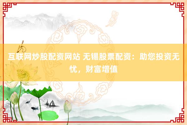 互联网炒股配资网站 无锡股票配资：助您投资无忧，财富增值