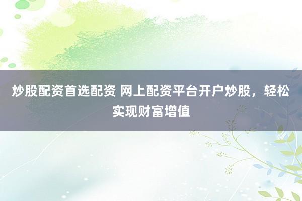 炒股配资首选配资 网上配资平台开户炒股，轻松实现财富增值