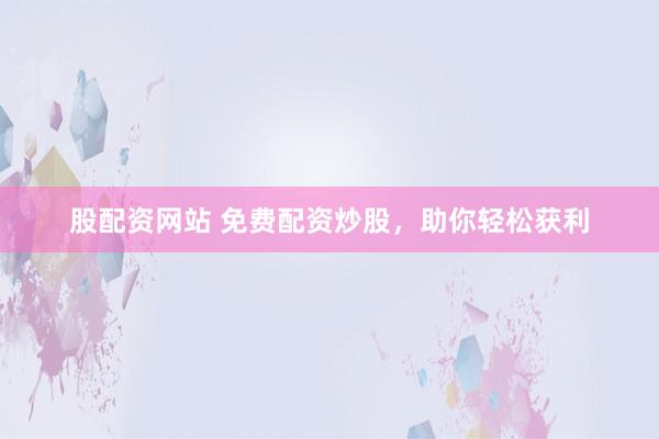 股配资网站 免费配资炒股，助你轻松获利