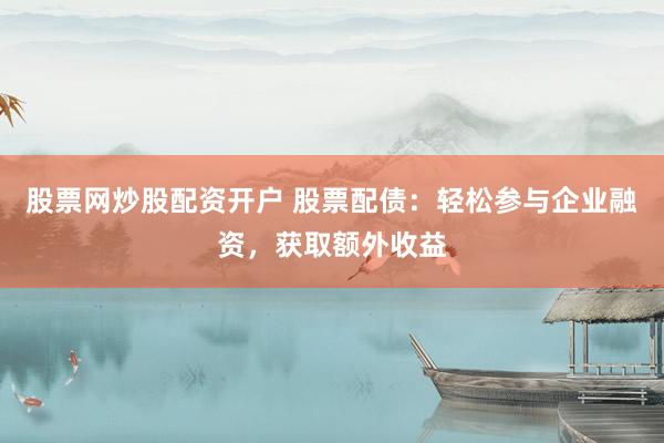 股票网炒股配资开户 股票配债：轻松参与企业融资，获取额外收益