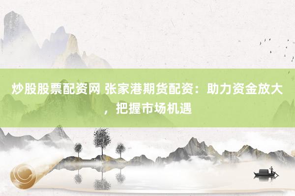 炒股股票配资网 张家港期货配资：助力资金放大，把握市场机遇