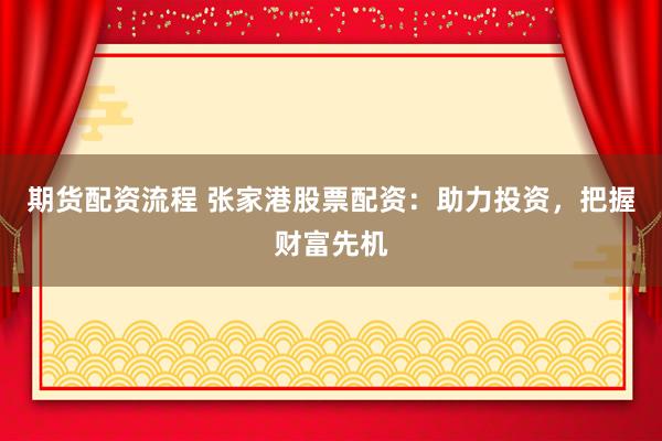 期货配资流程 张家港股票配资：助力投资，把握财富先机
